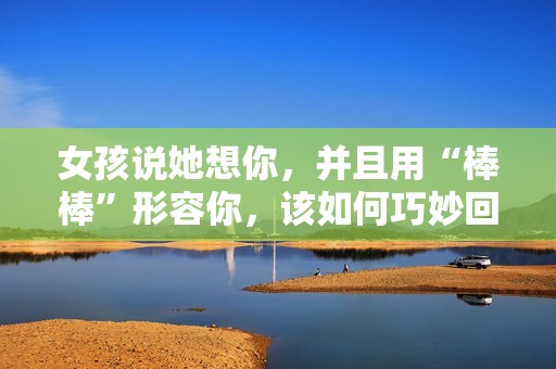 女孩说她想你，并且用“棒棒”形容你，该如何巧妙回复呢