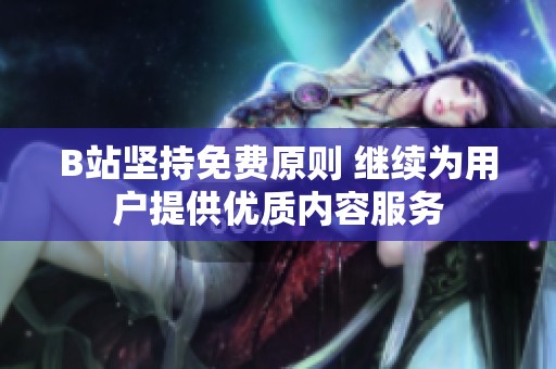 B站坚持免费原则 继续为用户提供优质内容服务