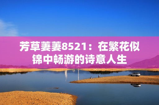 芳草萋萋8521：在繁花似锦中畅游的诗意人生