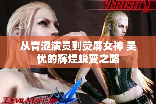 从青涩演员到荧屏女神 吴优的辉煌蜕变之路