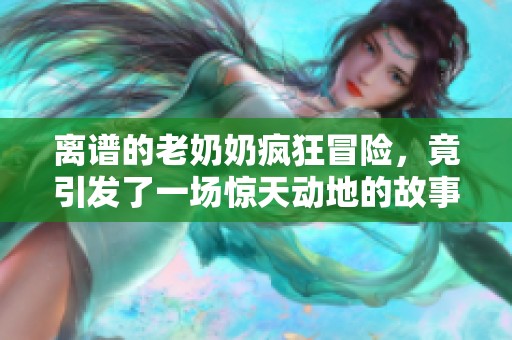 离谱的老奶奶疯狂冒险，竟引发了一场惊天动地的故事