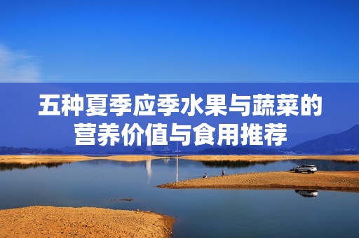 五种夏季应季水果与蔬菜的营养价值与食用推荐