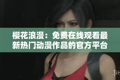 樱花浪漫：免费在线观看最新热门动漫作品的官方平台