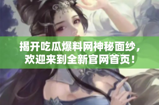 揭开吃瓜爆料网神秘面纱，欢迎来到全新官网首页！