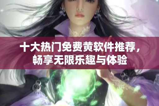 十大热门免费黄软件推荐，畅享无限乐趣与体验