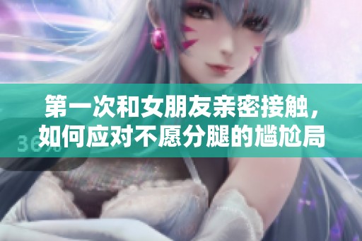 第一次和女朋友亲密接触，如何应对不愿分腿的尴尬局面