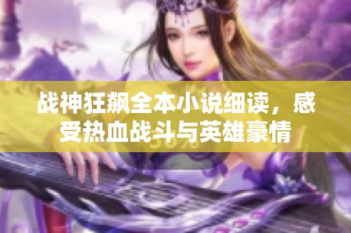 战神狂飙全本小说细读，感受热血战斗与英雄豪情