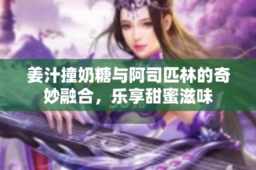 姜汁撞奶糖与阿司匹林的奇妙融合，乐享甜蜜滋味