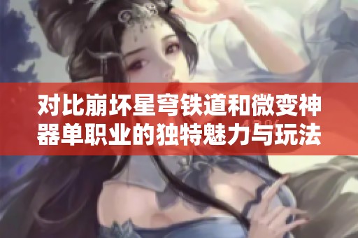 对比崩坏星穹铁道和微变神器单职业的独特魅力与玩法解析