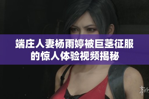 端庄人妻杨雨婷被巨茎征服的惊人体验视频揭秘