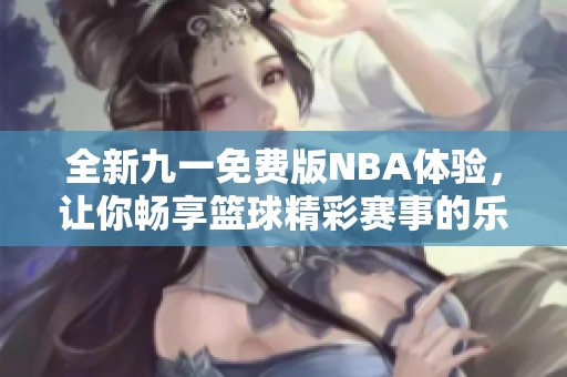 全新九一免费版NBA体验，让你畅享篮球精彩赛事的乐趣