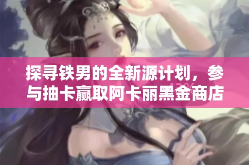 探寻铁男的全新源计划，参与抽卡赢取阿卡丽黑金商店奖励
