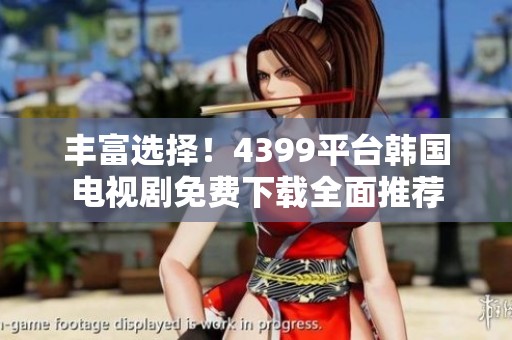 丰富选择！4399平台韩国电视剧免费下载全面推荐