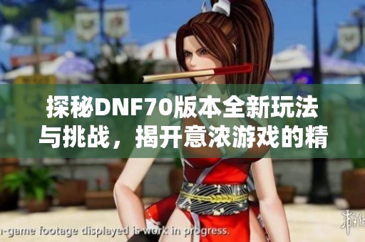 探秘DNF70版本全新玩法与挑战，揭开意浓游戏的精彩内容