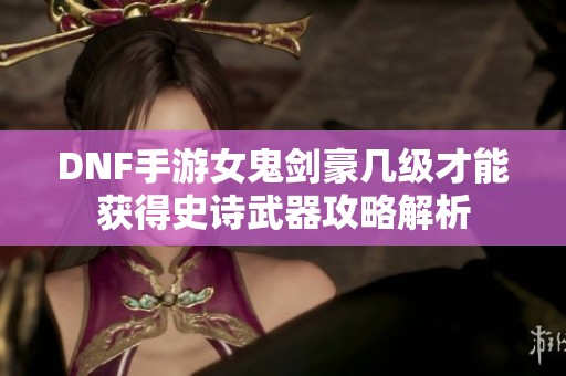 DNF手游女鬼剑豪几级才能获得史诗武器攻略解析
