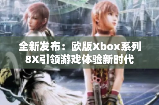 全新发布：欧版Xbox系列8X引领游戏体验新时代