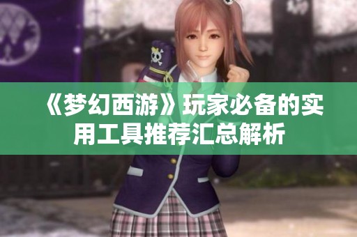 《梦幻西游》玩家必备的实用工具推荐汇总解析