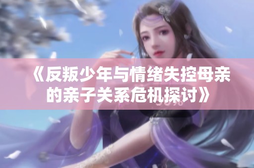 《反叛少年与情绪失控母亲的亲子关系危机探讨》