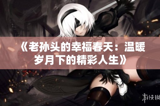 《老孙头的幸福春天：温暖岁月下的精彩人生》