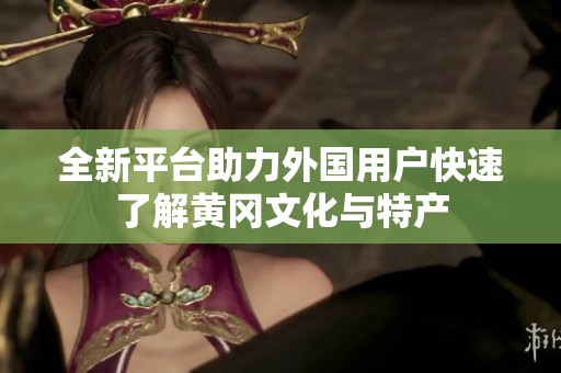 全新平台助力外国用户快速了解黄冈文化与特产
