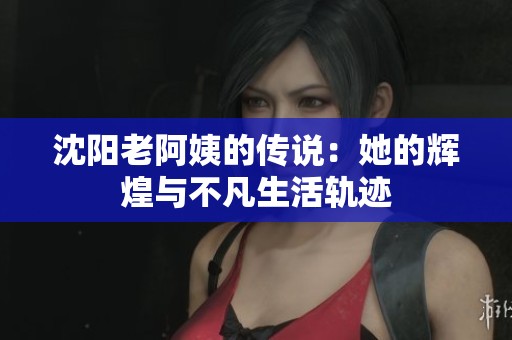 沈阳老阿姨的传说：她的辉煌与不凡生活轨迹