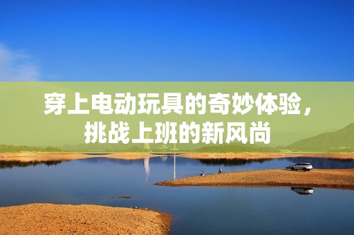 穿上电动玩具的奇妙体验，挑战上班的新风尚