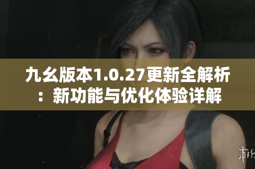 九幺版本1.0.27更新全解析：新功能与优化体验详解