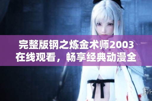 完整版钢之炼金术师2003在线观看，畅享经典动漫全剧集内容