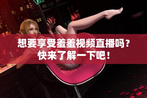 想要享受羞羞视频直播吗？快来了解一下吧！