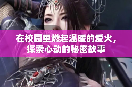 在校园里燃起温暖的爱火，探索心动的秘密故事
