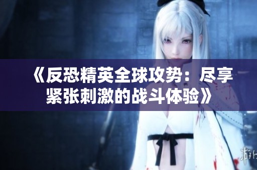 《反恐精英全球攻势：尽享紧张刺激的战斗体验》