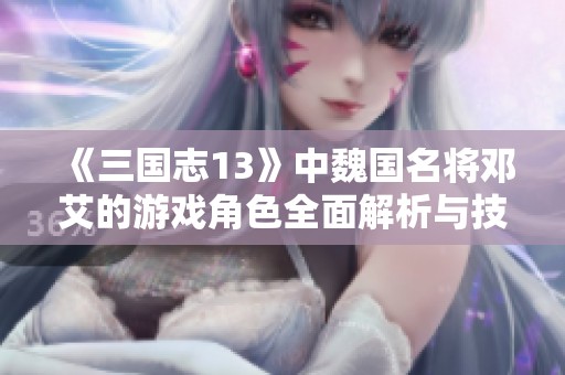 《三国志13》中魏国名将邓艾的游戏角色全面解析与技能展示