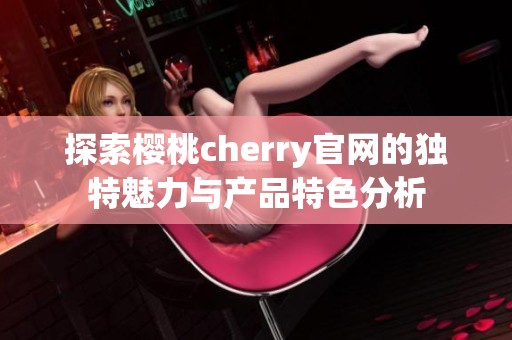 探索樱桃cherry官网的独特魅力与产品特色分析
