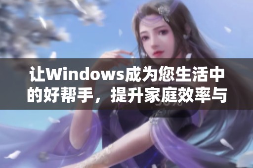 让Windows成为您生活中的好帮手，提升家庭效率与快乐