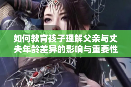 如何教育孩子理解父亲与丈夫年龄差异的影响与重要性