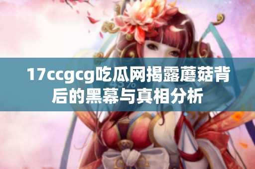 17ccgcg吃瓜网揭露蘑菇背后的黑幕与真相分析