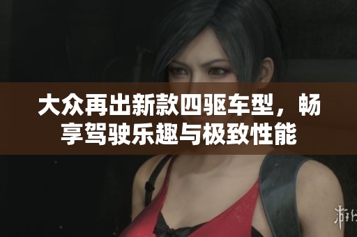 大众再出新款四驱车型，畅享驾驶乐趣与极致性能