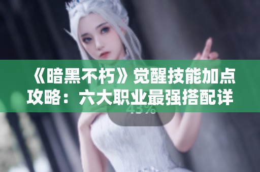 《暗黑不朽》觉醒技能加点攻略：六大职业最强搭配详解
