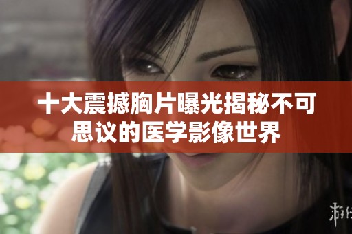 十大震撼胸片曝光揭秘不可思议的医学影像世界