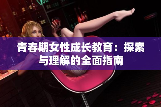 青春期女性成长教育：探索与理解的全面指南
