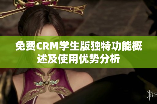 免费CRM学生版独特功能概述及使用优势分析