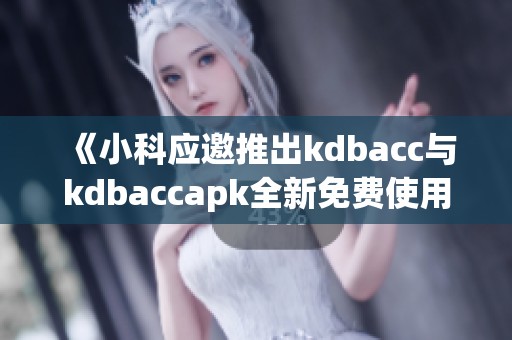 《小科应邀推出kdbacc与kdbaccapk全新免费使用指南》