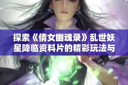探索《倩女幽魂录》乱世妖星降临资料片的精彩玩法与热度排名