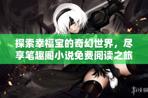 探索幸福宝的奇幻世界，尽享笔趣阁小说免费阅读之旅