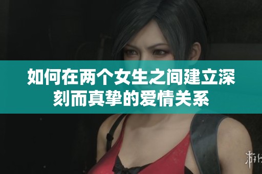 如何在两个女生之间建立深刻而真挚的爱情关系
