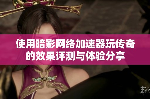 使用暗影网络加速器玩传奇的效果评测与体验分享