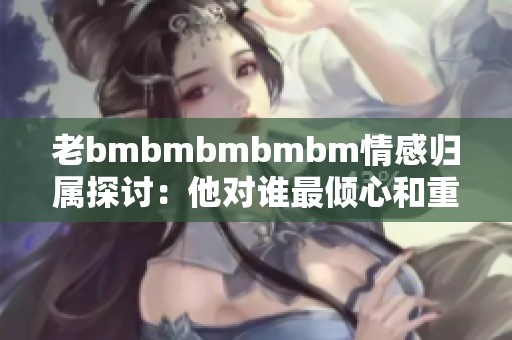 老bmbmbmbmbm情感归属探讨：他对谁最倾心和重视