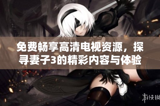 免费畅享高清电视资源，探寻妻子3的精彩内容与体验