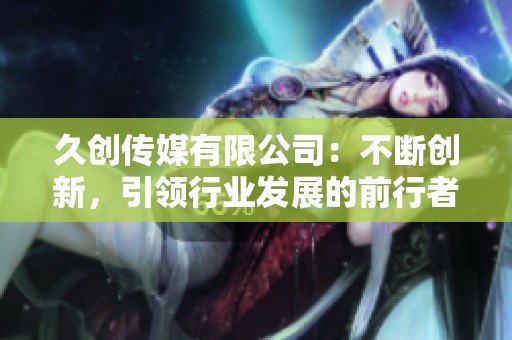 久创传媒有限公司：不断创新，引领行业发展的前行者