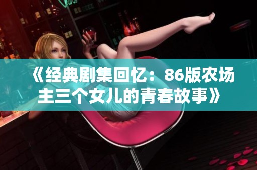 《经典剧集回忆：86版农场主三个女儿的青春故事》